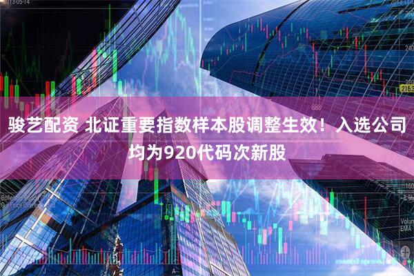骏艺配资 北证重要指数样本股调整生效！入选公司均为920代码次新股