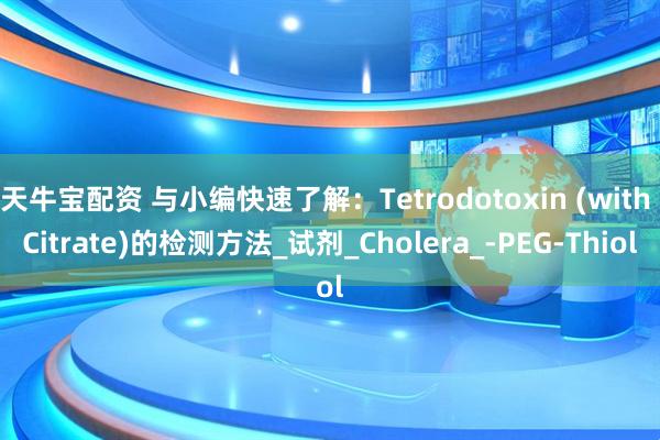 天牛宝配资 与小编快速了解：Tetrodotoxin (with Citrate)的检测方法_试剂_Cholera_-PEG-Thiol
