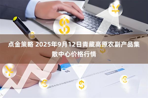 点金策略 2025年9月12日青藏高原农副产品集散中心价格行情