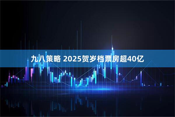 九八策略 2025贺岁档票房超40亿